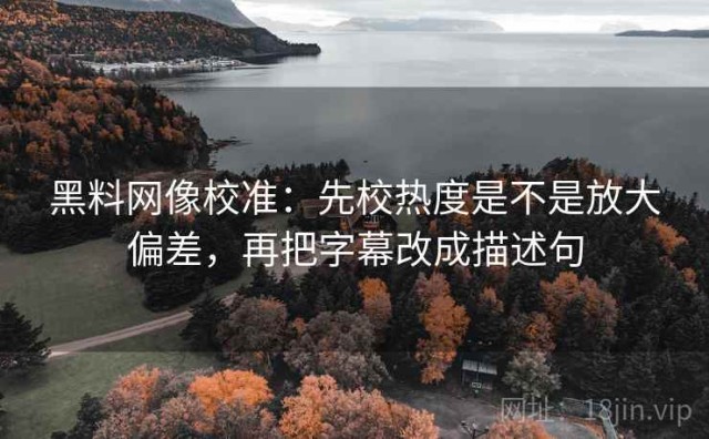 黑料网像校准：先校热度是不是放大偏差，再把字幕改成描述句