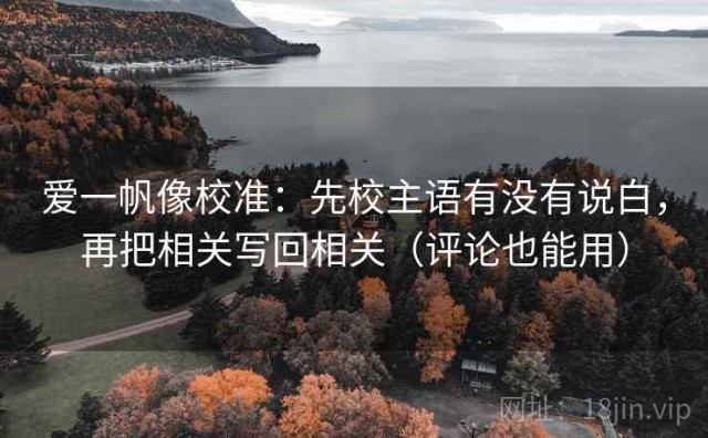 爱一帆像校准：先校主语有没有说白，再把相关写回相关（评论也能用）