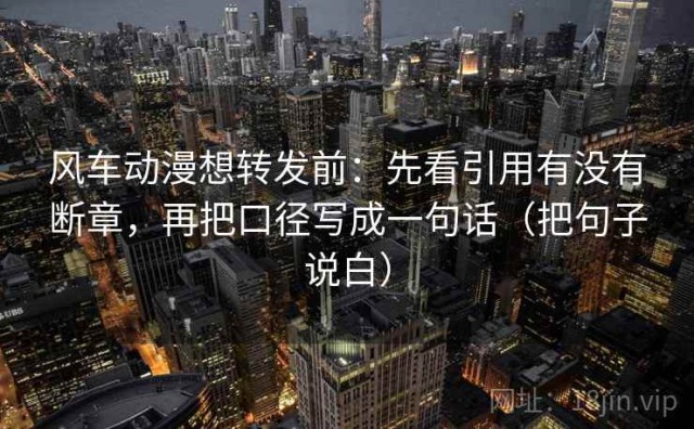 风车动漫想转发前：先看引用有没有断章，再把口径写成一句话（把句子说白）