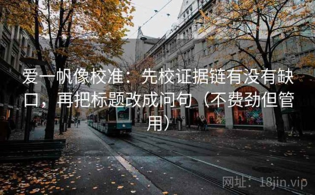 爱一帆像校准：先校证据链有没有缺口，再把标题改成问句（不费劲但管用）
