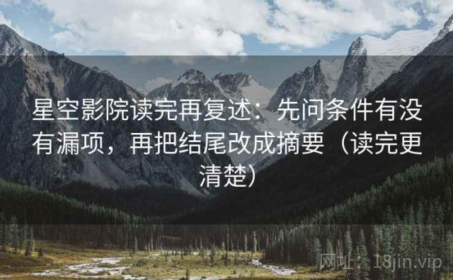 星空影院读完再复述：先问条件有没有漏项，再把结尾改成摘要（读完更清楚）