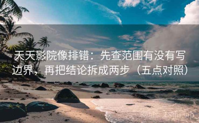 天天影院像排错：先查范围有没有写边界，再把结论拆成两步（五点对照）
