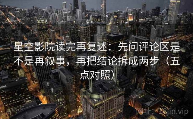 星空影院读完再复述：先问评论区是不是再叙事，再把结论拆成两步（五点对照）