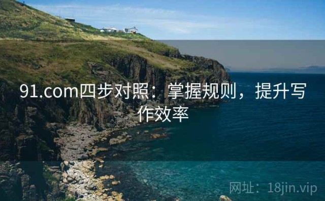 91.com四步对照：掌握规则，提升写作效率