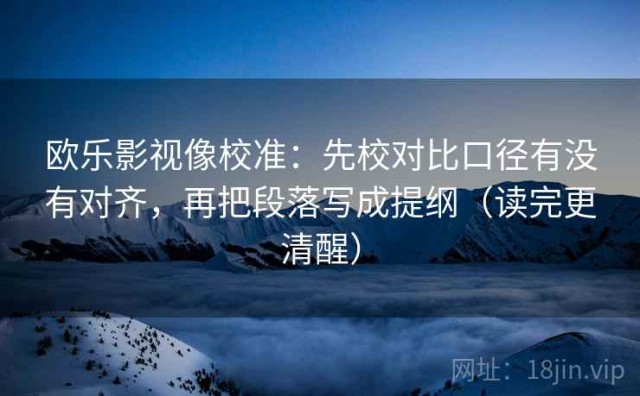 欧乐影视像校准：先校对比口径有没有对齐，再把段落写成提纲（读完更清醒）