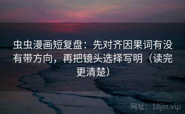 虫虫漫画短复盘：先对齐因果词有没有带方向，再把镜头选择写明（读完更清楚）