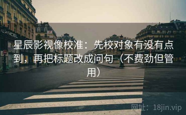 星辰影视像校准：先校对象有没有点到，再把标题改成问句（不费劲但管用）