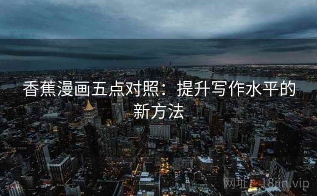 香蕉漫画五点对照：提升写作水平的新方法