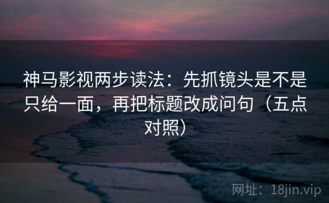 神马影视两步读法：先抓镜头是不是只给一面，再把标题改成问句（五点对照）