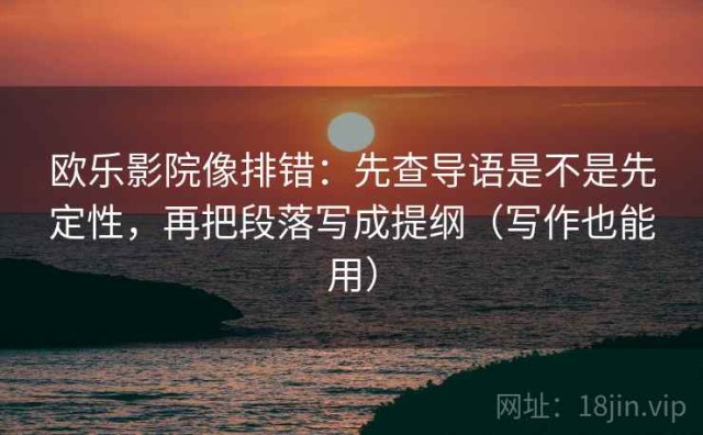 欧乐影院像排错：先查导语是不是先定性，再把段落写成提纲（写作也能用）