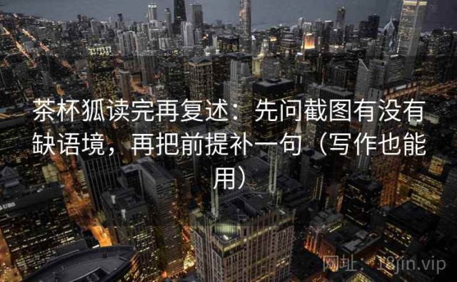 茶杯狐读完再复述：先问截图有没有缺语境，再把前提补一句（写作也能用）