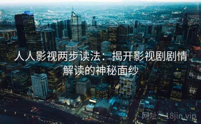 人人影视两步读法：揭开影视剧剧情解读的神秘面纱