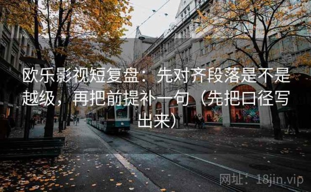 欧乐影视短复盘：先对齐段落是不是越级，再把前提补一句（先把口径写出来）