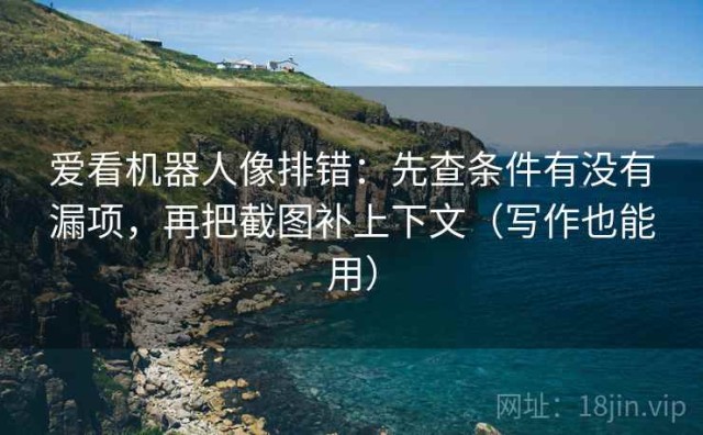 爱看机器人像排错：先查条件有没有漏项，再把截图补上下文（写作也能用）