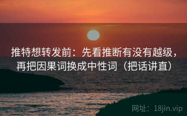 推特想转发前：先看推断有没有越级，再把因果词换成中性词（把话讲直）