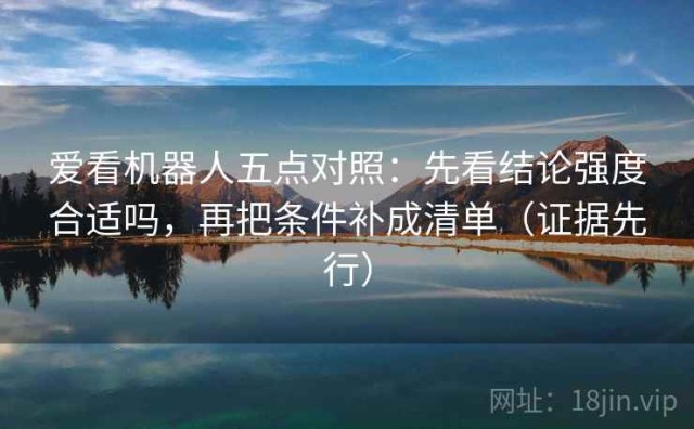 爱看机器人五点对照：先看结论强度合适吗，再把条件补成清单（证据先行）