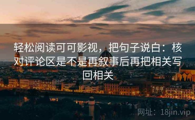 轻松阅读可可影视，把句子说白：核对评论区是不是再叙事后再把相关写回相关