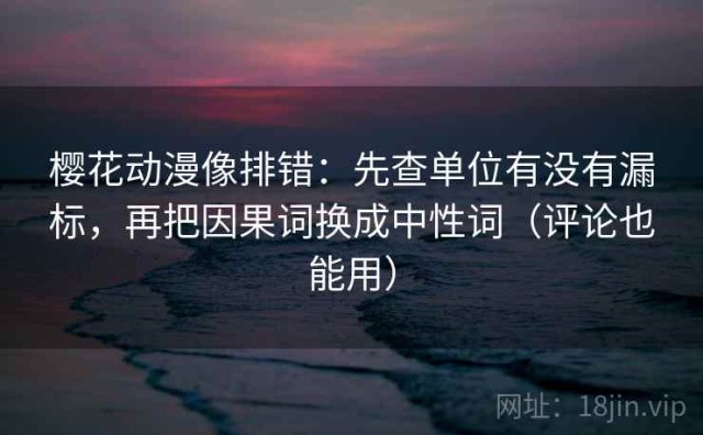 樱花动漫像排错：先查单位有没有漏标，再把因果词换成中性词（评论也能用）