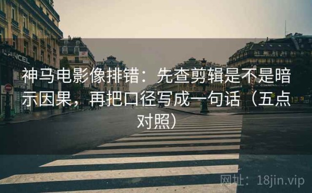 神马电影像排错：先查剪辑是不是暗示因果，再把口径写成一句话（五点对照）