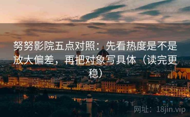 努努影院五点对照：先看热度是不是放大偏差，再把对象写具体（读完更稳）