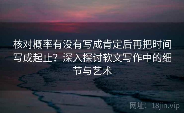 核对概率有没有写成肯定后再把时间写成起止？深入探讨软文写作中的细节与艺术
