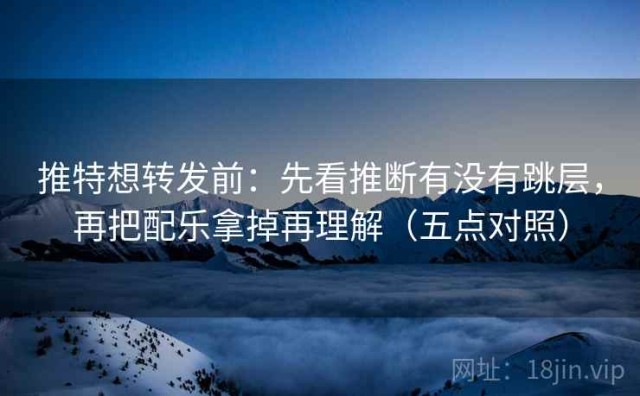 推特想转发前：先看推断有没有跳层，再把配乐拿掉再理解（五点对照）