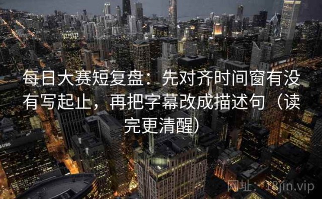 每日大赛短复盘：先对齐时间窗有没有写起止，再把字幕改成描述句（读完更清醒）