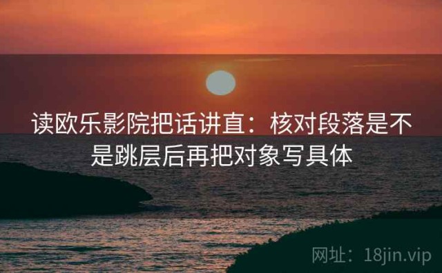 读欧乐影院把话讲直：核对段落是不是跳层后再把对象写具体