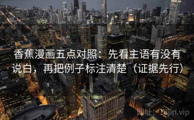 香蕉漫画五点对照：先看主语有没有说白，再把例子标注清楚（证据先行）