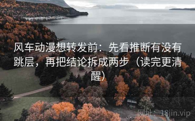 风车动漫想转发前：先看推断有没有跳层，再把结论拆成两步（读完更清醒）