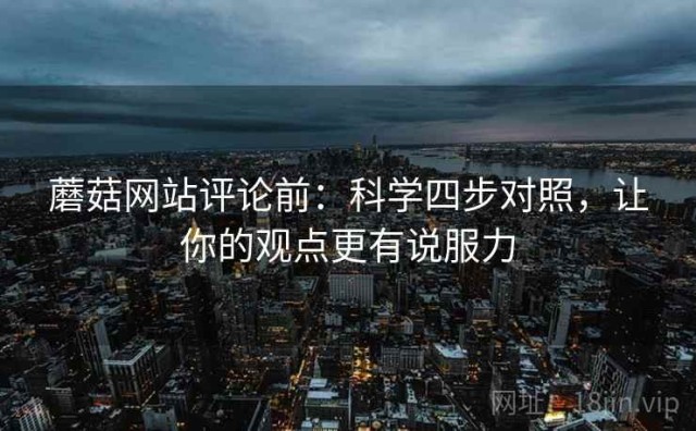 蘑菇网站评论前：科学四步对照，让你的观点更有说服力