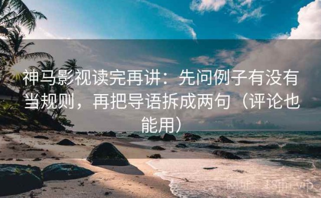 神马影视读完再讲：先问例子有没有当规则，再把导语拆成两句（评论也能用）