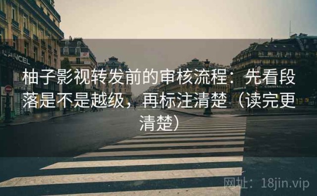 柚子影视转发前的审核流程：先看段落是不是越级，再标注清楚（读完更清楚）