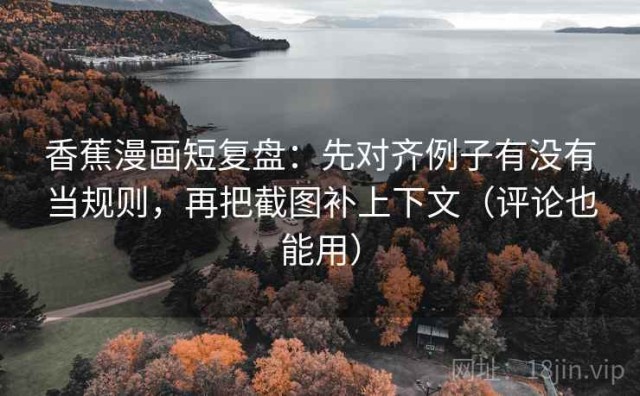 香蕉漫画短复盘：先对齐例子有没有当规则，再把截图补上下文（评论也能用）