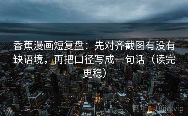 香蕉漫画短复盘：先对齐截图有没有缺语境，再把口径写成一句话（读完更稳）