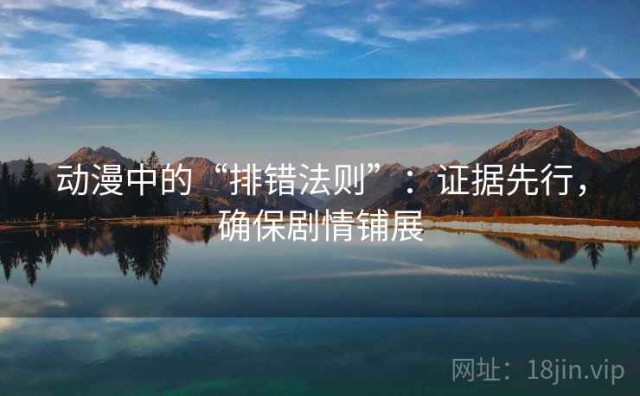 动漫中的“排错法则”：证据先行，确保剧情铺展
