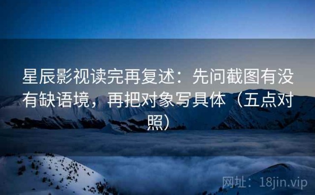 星辰影视读完再复述：先问截图有没有缺语境，再把对象写具体（五点对照）