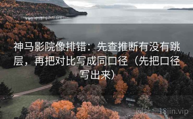 神马影院像排错：先查推断有没有跳层，再把对比写成同口径（先把口径写出来）