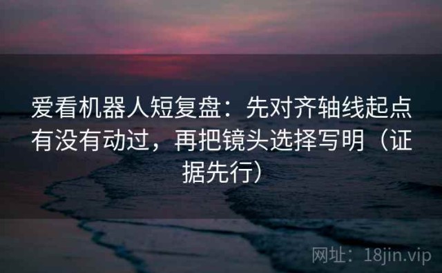 爱看机器人短复盘：先对齐轴线起点有没有动过，再把镜头选择写明（证据先行）