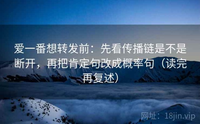 爱一番想转发前：先看传播链是不是断开，再把肯定句改成概率句（读完再复述）