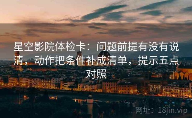 星空影院体检卡：问题前提有没有说清，动作把条件补成清单，提示五点对照