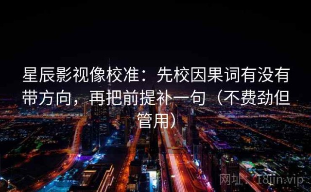 星辰影视像校准：先校因果词有没有带方向，再把前提补一句（不费劲但管用）