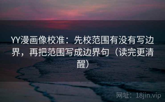YY漫画像校准：先校范围有没有写边界，再把范围写成边界句（读完更清醒）