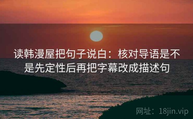 读韩漫屋把句子说白：核对导语是不是先定性后再把字幕改成描述句