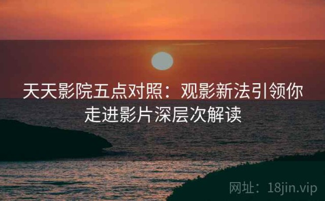 天天影院五点对照：观影新法引领你走进影片深层次解读