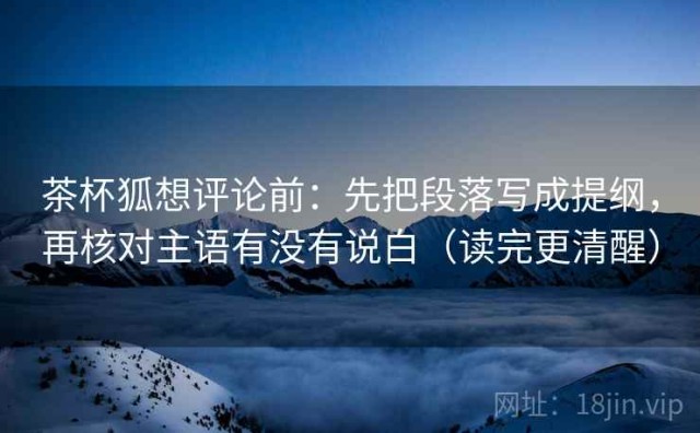 茶杯狐想评论前：先把段落写成提纲，再核对主语有没有说白（读完更清醒）