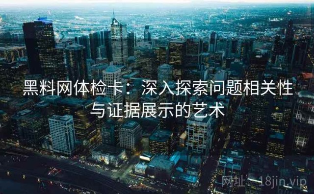 黑料网体检卡：深入探索问题相关性与证据展示的艺术