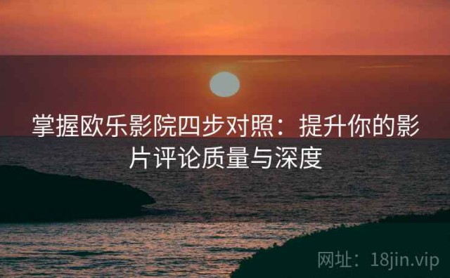 掌握欧乐影院四步对照：提升你的影片评论质量与深度