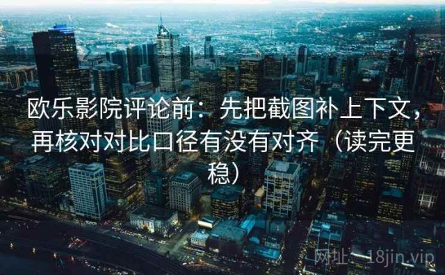 欧乐影院评论前：先把截图补上下文，再核对对比口径有没有对齐（读完更稳）
