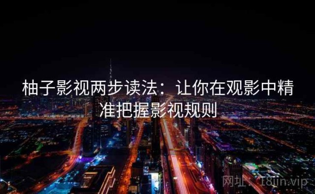 柚子影视两步读法：让你在观影中精准把握影视规则